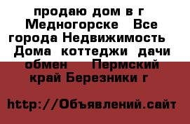 продаю дом в г. Медногорске - Все города Недвижимость » Дома, коттеджи, дачи обмен   . Пермский край,Березники г.